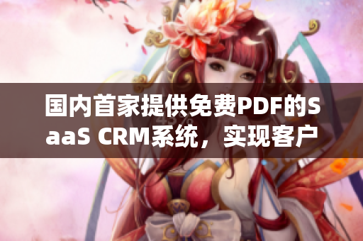 國內(nèi)首家提供免費PDF的SaaS CRM系統(tǒng)，實現(xiàn)客戶關系全面管理