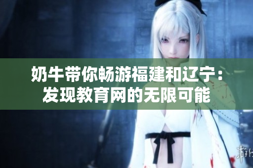 奶牛帶你暢游福建和遼寧：發(fā)現(xiàn)教育網(wǎng)的無(wú)限可能