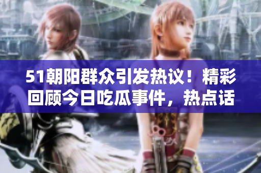 51朝陽群眾引發(fā)熱議！精彩回顧今日吃瓜事件，熱點話題不容錯過