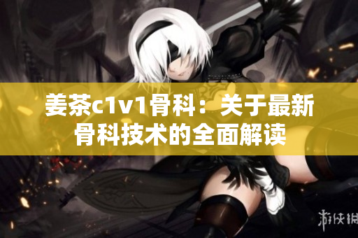 姜茶c1v1骨科：關于最新骨科技術的全面解讀