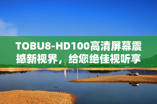 TOBU8-HD100高清屏幕震撼新視界，給您絕佳視聽享受