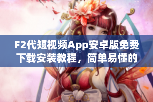 F2代短視頻App安卓版免費(fèi)下載安裝教程，簡單易懂的安裝指南