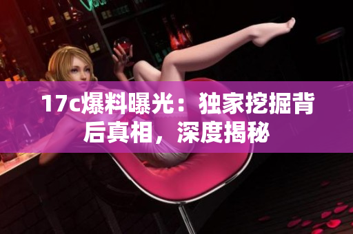 17c爆料曝光：獨(dú)家挖掘背后真相，深度揭秘