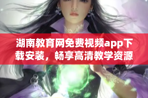 湖南教育網(wǎng)免費(fèi)視頻app下載安裝，暢享高清教學(xué)資源