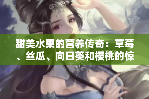甜美水果的營(yíng)養(yǎng)傳奇：草莓、絲瓜、向日葵和櫻桃的驚人功效大揭秘