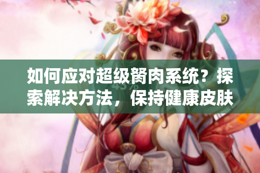 如何應(yīng)對超級胬肉系統(tǒng)？探索解決方法，保持健康皮膚
