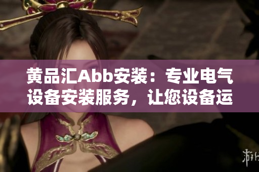 黃品匯Abb安裝：專業(yè)電氣設(shè)備安裝服務(wù)，讓您設(shè)備運(yùn)行更高效