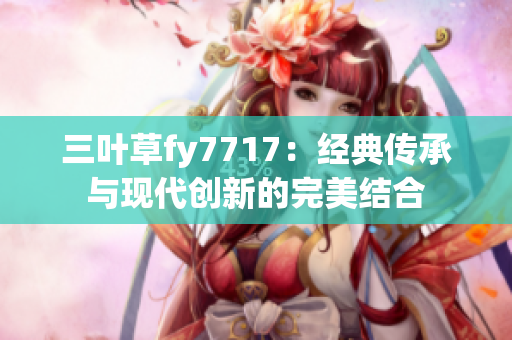 三葉草fy7717：經(jīng)典傳承與現(xiàn)代創(chuàng)新的完美結(jié)合