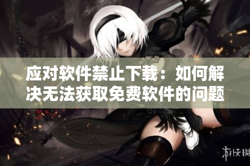 應(yīng)對軟件禁止下載：如何解決無法獲取免費(fèi)軟件的問題？