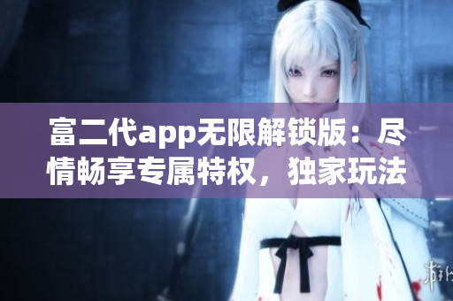 富二代app無限解鎖版：盡情暢享專屬特權(quán)，獨家玩法一網(wǎng)打盡