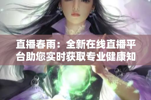 直播春雨：全新在線直播平臺助您實時獲取專業(yè)健康知識 and 專業(yè)醫(yī)療解答