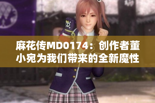 麻花傳MD0174：創(chuàng)作者董小宛為我們帶來的全新魔性創(chuàng)意