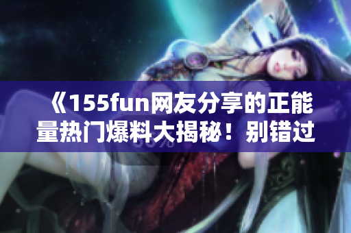 《155fun網(wǎng)友分享的正能量熱門爆料大揭秘！別錯過這些精彩吃瓜時刻！》