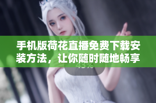 手機版荷花直播免費下載安裝方法，讓你隨時隨地暢享精彩直播