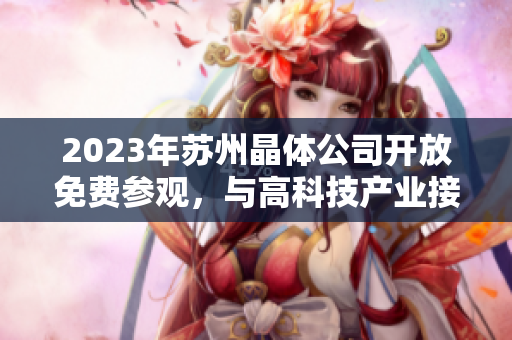 2023年蘇州晶體公司開放免費參觀，與高科技產(chǎn)業(yè)接觸的機會難得。
