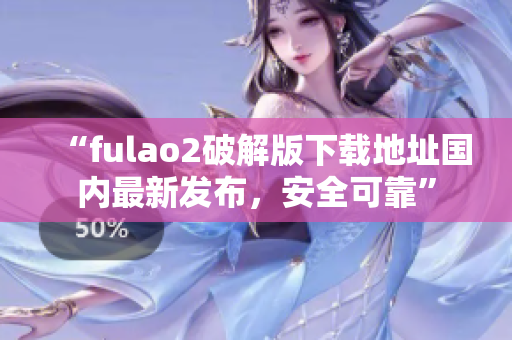 “fulao2破解版下載地址國內(nèi)最新發(fā)布，安全可靠”