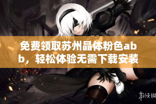 免費領(lǐng)取蘇州晶體粉色abb，輕松體驗無需下載安裝