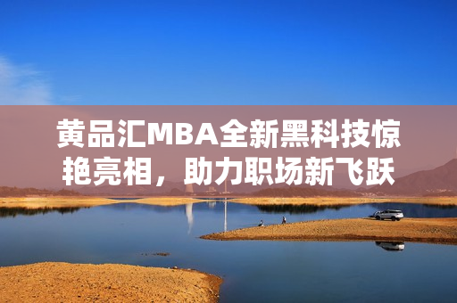 黃品匯MBA全新黑科技驚艷亮相，助力職場新飛躍