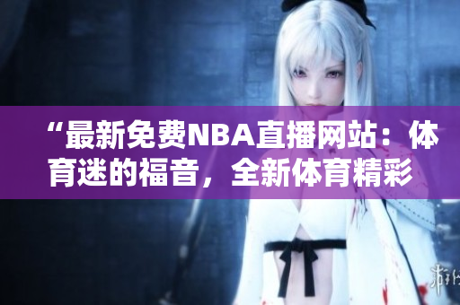 “最新免費(fèi)NBA直播網(wǎng)站：體育迷的福音，全新體育精彩直播平臺”