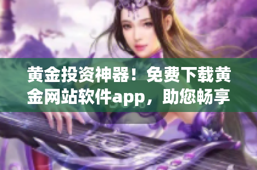 黃金投資神器！免費(fèi)下載黃金網(wǎng)站軟件app，助您暢享財(cái)富增值之路