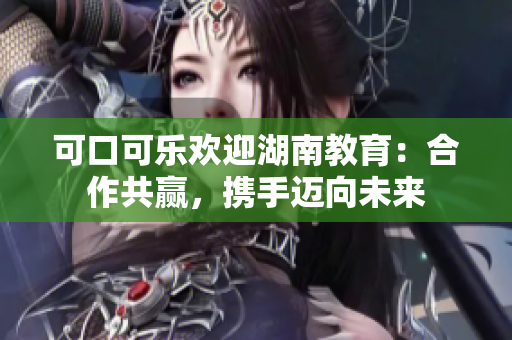 可口可樂歡迎湖南教育：合作共贏，攜手邁向未來