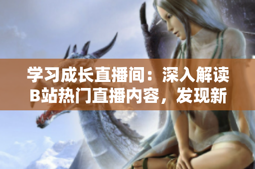 學(xué)習(xí)成長直播間：深入解讀B站熱門直播內(nèi)容，發(fā)現(xiàn)新的學(xué)習(xí)樂趣！