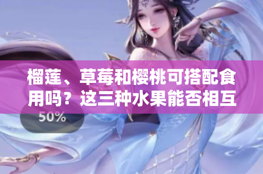 榴蓮、草莓和櫻桃可搭配食用嗎？這三種水果能否相互搭配，共同食用對(duì)身體有何影響？