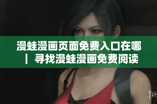 漫蛙漫畫頁面免費(fèi)入口在哪 ｜ 尋找漫蛙漫畫免費(fèi)閱讀通道
