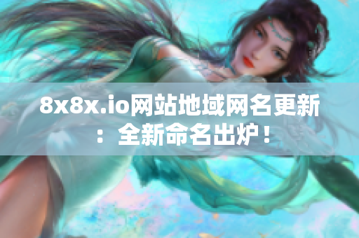8x8x.io網(wǎng)站地域網(wǎng)名更新：全新命名出爐！