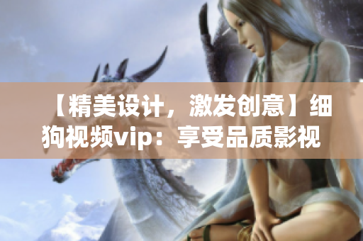 【精美設(shè)計，激發(fā)創(chuàng)意】細(xì)狗視頻vip：享受品質(zhì)影視 