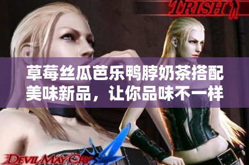 草莓絲瓜芭樂(lè)鴨脖奶茶搭配美味新品，讓你品味不一樣的飲食體驗(yàn)