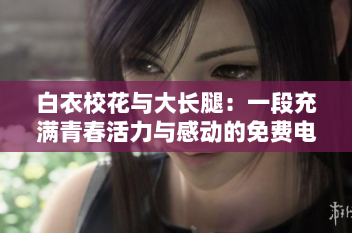 白衣?；ㄅc大長(zhǎng)腿：一段充滿(mǎn)青春活力與感動(dòng)的免費(fèi)電視劇