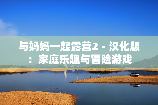 與媽媽一起露營2 - 漢化版：家庭樂趣與冒險(xiǎn)游戲