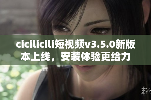 cicilicili短視頻v3.5.0新版本上線，安裝體驗(yàn)更給力