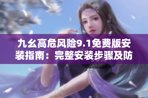 九幺高危風(fēng)險(xiǎn)9.1免費(fèi)版安裝指南：完整安裝步驟及防范措施
