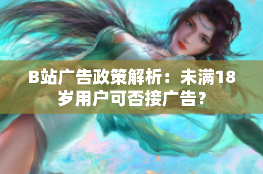 B站廣告政策解析：未滿(mǎn)18歲用戶(hù)可否接廣告？
