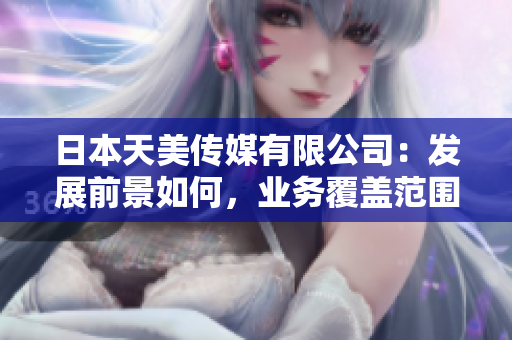 日本天美傳媒有限公司：發(fā)展前景如何，業(yè)務(wù)覆蓋范圍及市場(chǎng)地位如何？