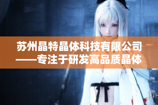 蘇州晶特晶體科技有限公司——專(zhuān)注于研發(fā)高品質(zhì)晶體產(chǎn)品的先進(jìn)科技企業(yè)