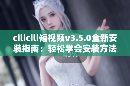 cilicili短視頻v3.5.0全新安裝指南：輕松學(xué)會(huì)安裝方法