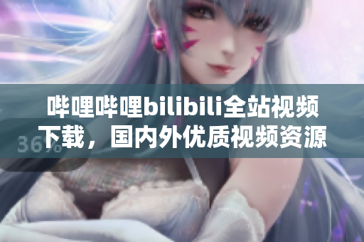 嗶哩嗶哩bilibili全站視頻下載，國內(nèi)外優(yōu)質(zhì)視頻資源源站匯總