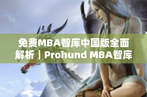 免費(fèi)MBA智庫(kù)中國(guó)版全面解析｜Prohund MBA智庫(kù)中國(guó)版詳細(xì)評(píng)測(cè)