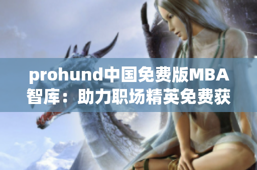 prohund中國(guó)免費(fèi)版MBA智庫(kù)：助力職場(chǎng)精英免費(fèi)獲取MBA智慧