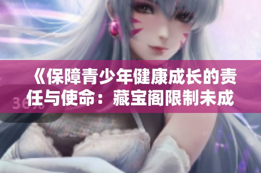 《保障青少年健康成長(zhǎng)的責(zé)任與使命：藏寶閣限制未成年人訪問(wèn)》