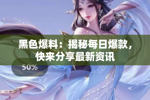 黑色爆料：揭秘每日爆款，快來(lái)分享最新資訊