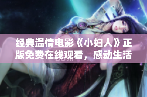 經(jīng)典溫情電影《小婦人》正版免費(fèi)在線觀看，感動(dòng)生活心靈成長(zhǎng)的溫情故事