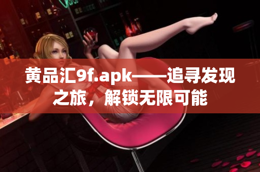黃品匯9f.apk——追尋發(fā)現(xiàn)之旅，解鎖無限可能