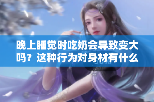 晚上睡覺時吃奶會導致變大嗎？這種行為對身材有什么影響？