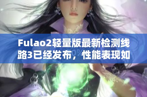Fulao2輕量版最新檢測線路3已經(jīng)發(fā)布，性能表現(xiàn)如何？