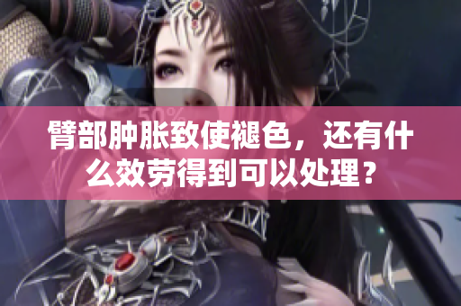 臂部腫脹致使褪色，還有什么效勞得到可以處理？