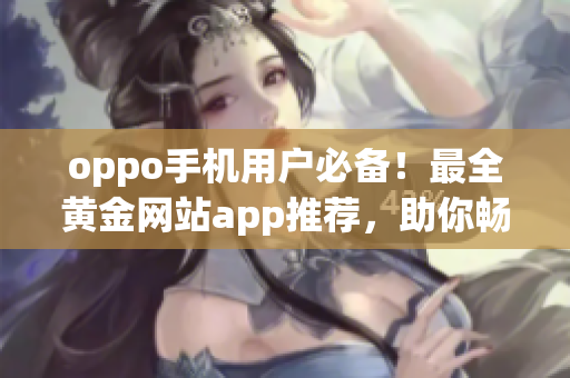 oppo手機用戶必備！最全黃金網(wǎng)站app推薦，助你暢游互聯(lián)網(wǎng)世界